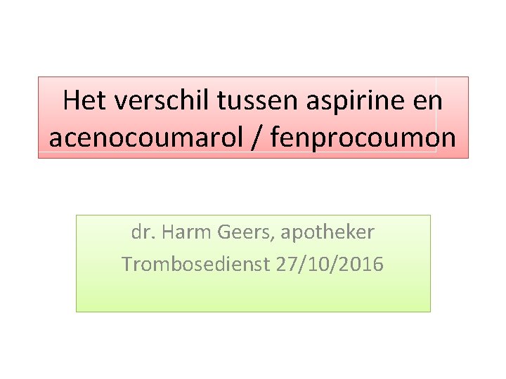 Het verschil tussen aspirine en acenocoumarol / fenprocoumon dr. Harm Geers, apotheker Trombosedienst 27/10/2016