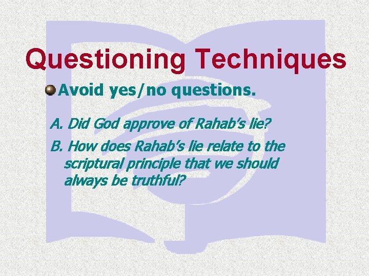 Questioning Techniques Avoid yes/no questions. A. Did God approve of Rahab’s lie? B. How
