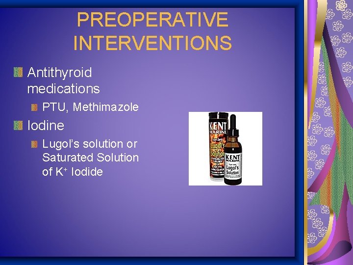 PREOPERATIVE INTERVENTIONS Antithyroid medications PTU, Methimazole Iodine Lugol’s solution or Saturated Solution of K+