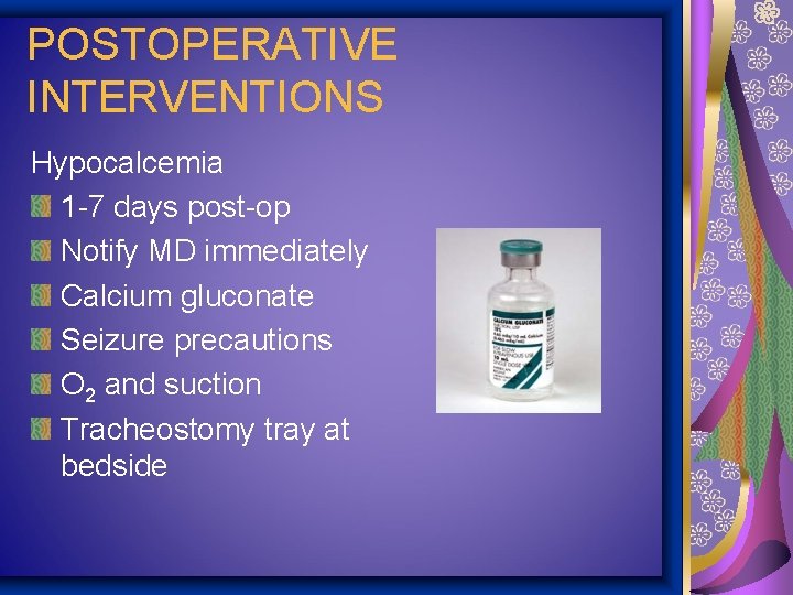 POSTOPERATIVE INTERVENTIONS Hypocalcemia 1 -7 days post-op Notify MD immediately Calcium gluconate Seizure precautions