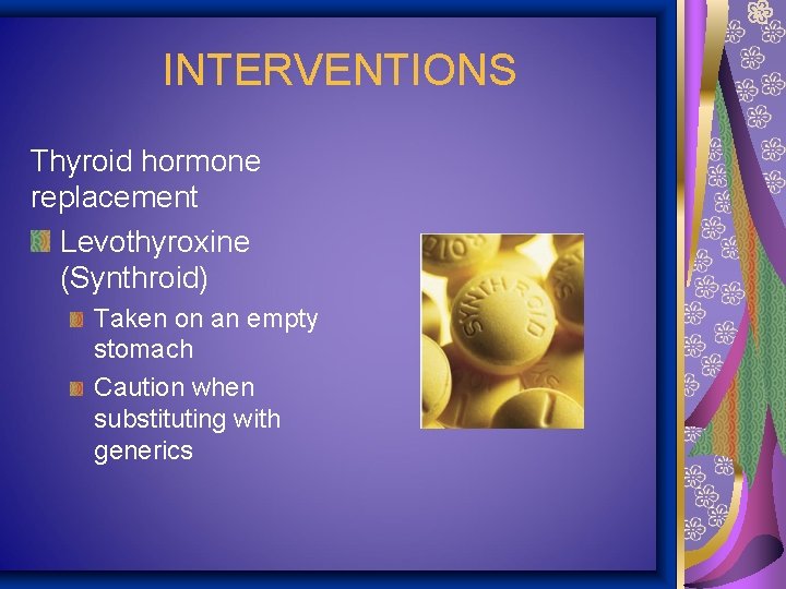 INTERVENTIONS Thyroid hormone replacement Levothyroxine (Synthroid) Taken on an empty stomach Caution when substituting