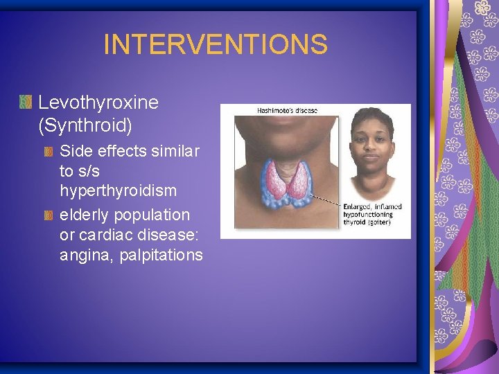 INTERVENTIONS Levothyroxine (Synthroid) Side effects similar to s/s hyperthyroidism elderly population or cardiac disease: