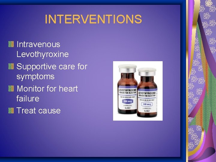INTERVENTIONS Intravenous Levothyroxine Supportive care for symptoms Monitor for heart failure Treat cause 
