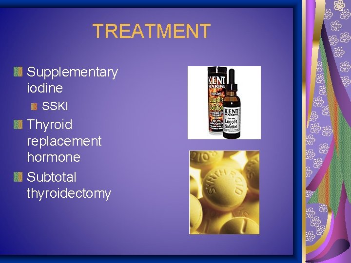 TREATMENT Supplementary iodine SSKI Thyroid replacement hormone Subtotal thyroidectomy 