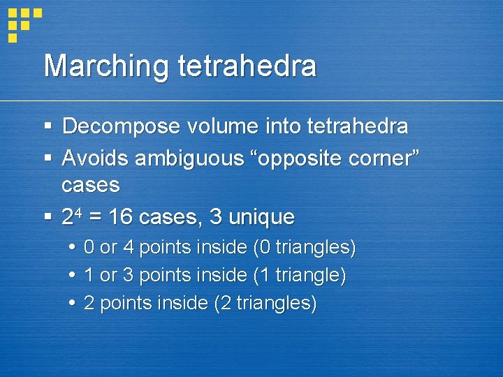 Marching tetrahedra § Decompose volume into tetrahedra § Avoids ambiguous “opposite corner” cases §
