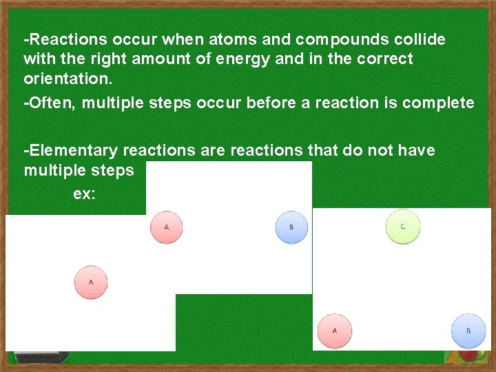 -Reactions occur when atoms and compounds collide with the right amount of energy and -Reactions occur when atoms and compounds collide with the right amount of energy and