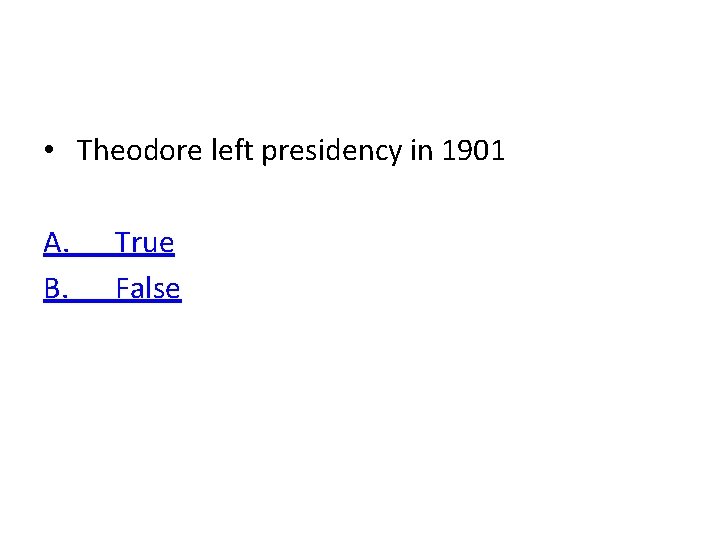  • Theodore left presidency in 1901 A. B. True False 