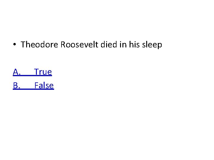  • Theodore Roosevelt died in his sleep A. B. True False 