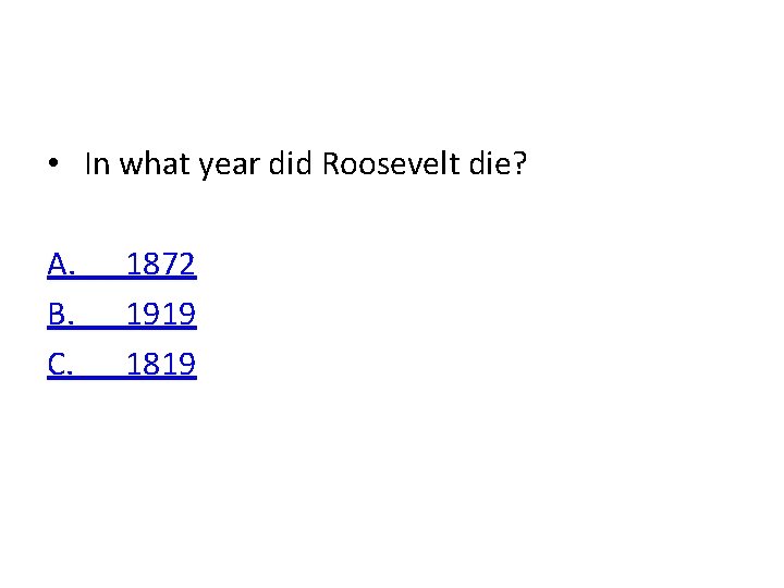  • In what year did Roosevelt die? A. B. C. 1872 1919 1819