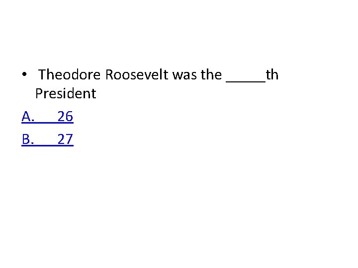  • Theodore Roosevelt was the _____th President A. 26 B. 27 