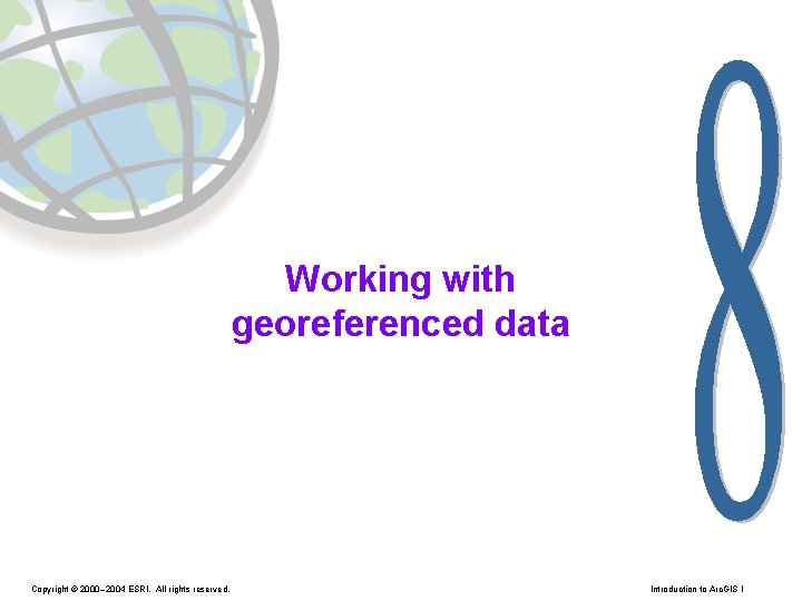Working with georeferenced data Copyright © 2000– 2004 ESRI. All rights reserved. Introduction to