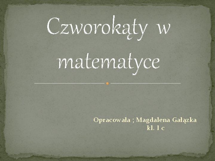 Czworokąty w matematyce Opracowała ; Magdalena Gałązka kl. I c 