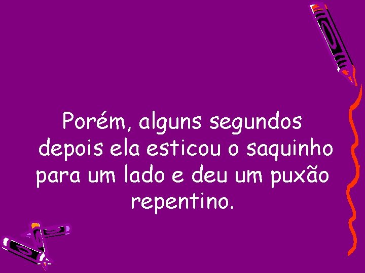 Porém, alguns segundos depois ela esticou o saquinho para um lado e deu um