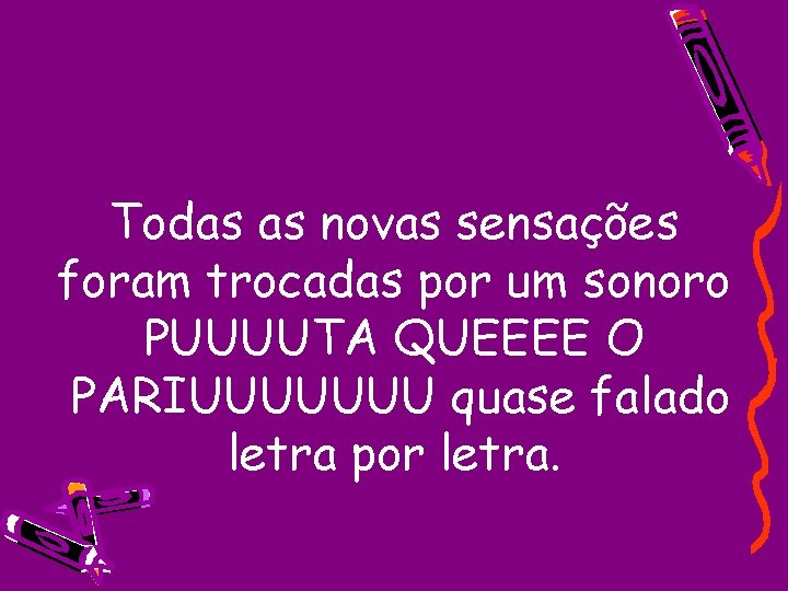 Todas as novas sensações foram trocadas por um sonoro PUUUUTA QUEEEE O PARIUUUUUUU quase