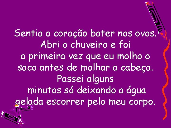 Sentia o coração bater nos ovos. Abri o chuveiro e foi a primeira vez