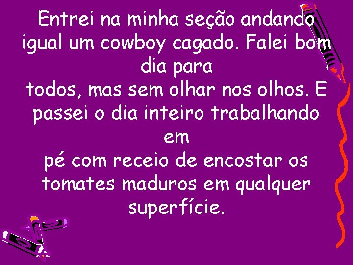 Entrei na minha seção andando igual um cowboy cagado. Falei bom dia para todos,