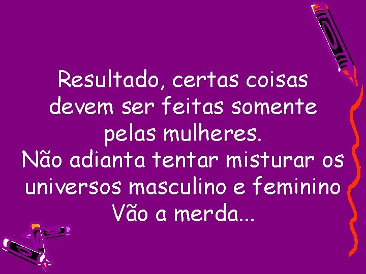 Resultado, certas coisas devem ser feitas somente pelas mulheres. Não adianta tentar misturar os