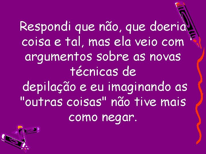 Respondi que não, que doeria coisa e tal, mas ela veio com argumentos sobre