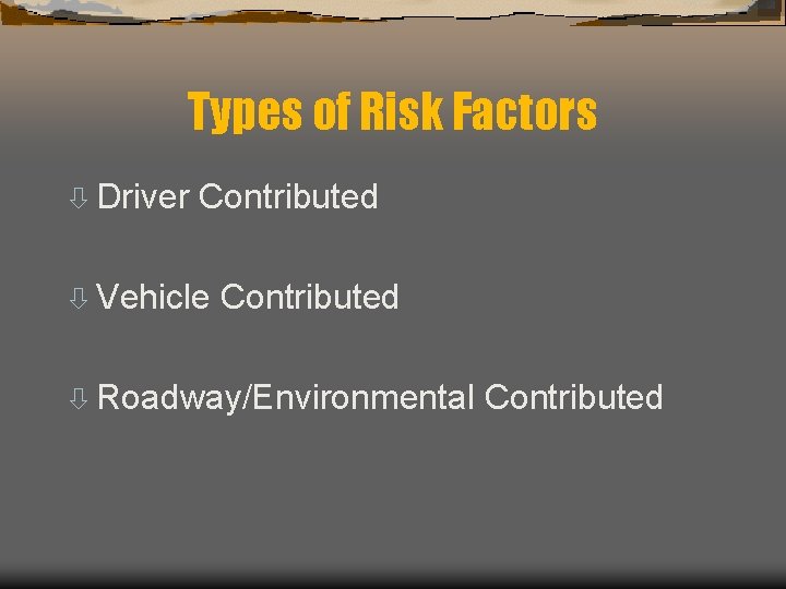 Types of Risk Factors ò Driver Contributed ò Vehicle Contributed ò Roadway/Environmental Contributed 