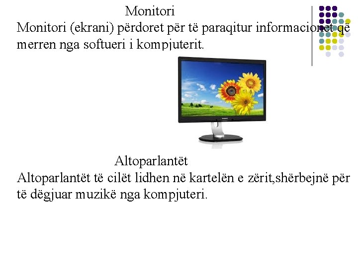 Monitori (ekrani) përdoret për të paraqitur informacionet që merren nga softueri i kompjuterit. Altoparlantët