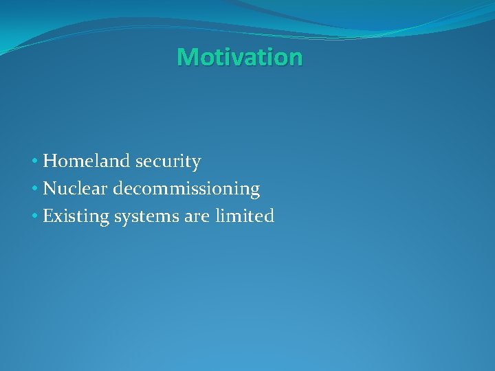 Motivation • Homeland security • Nuclear decommissioning • Existing systems are limited 