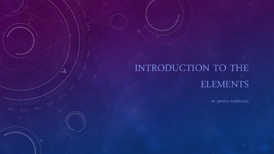 INTRODUCTION TO THE ELEMENTS BY: JERRICA RODRIGUES 