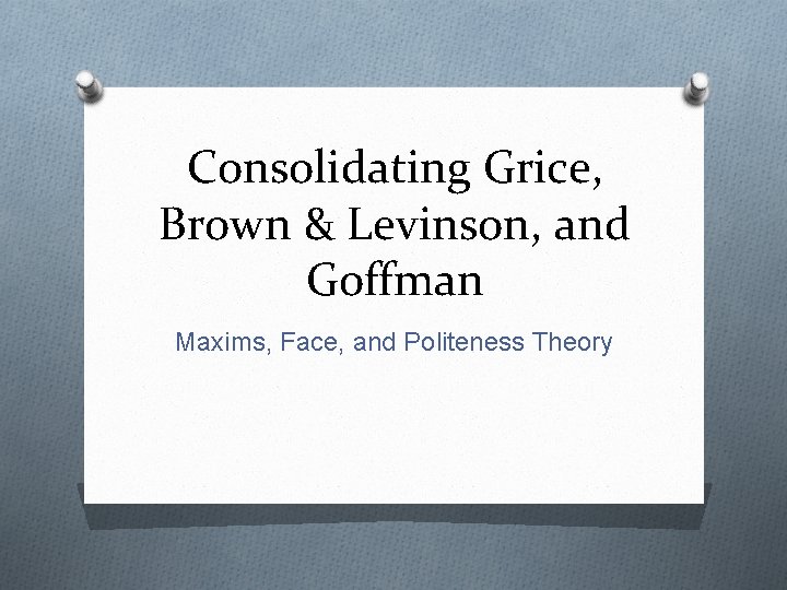 Consolidating Grice, Brown & Levinson, and Goffman Maxims, Face, and Politeness Theory 