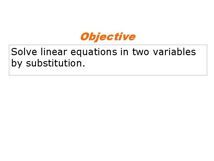 Objective Solve linear equations in two variables by substitution. 