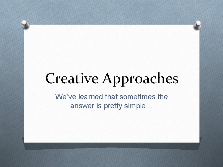 Creative Approaches We’ve learned that sometimes the answer is pretty simple… 