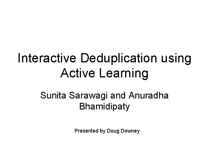 Interactive Deduplication using Active Learning Sunita Sarawagi and Anuradha Bhamidipaty Presented by Doug Downey