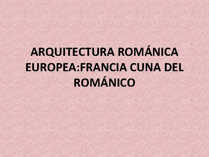 ARQUITECTURA ROMÁNICA EUROPEA: FRANCIA CUNA DEL ROMÁNICO 