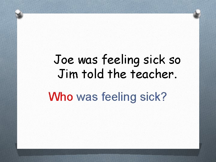 Joe was feeling sick so Jim told the teacher. Who was feeling sick? 