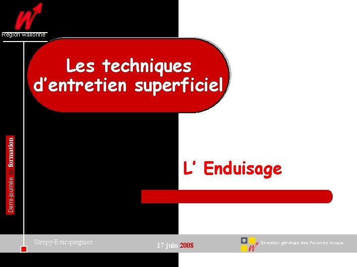 Région wallonne Demi-journée de formation Les techniques d’entretien superficiel L’ Enduisage Strépy-Bracquegnies 17 juin