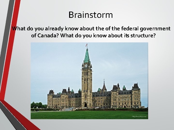 Brainstorm What do you already know about the of the federal government of Canada? Brainstorm What do you already know about the of the federal government of Canada?