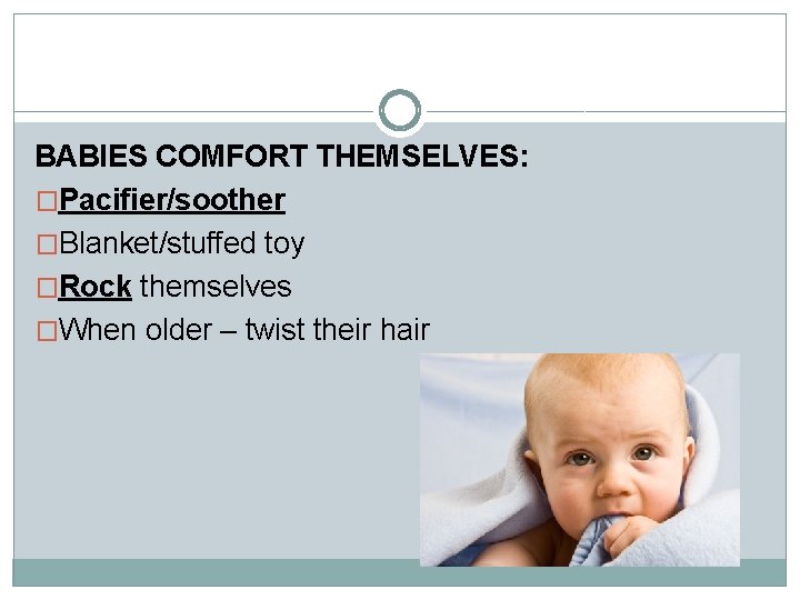 BABIES COMFORT THEMSELVES: �Pacifier/soother �Blanket/stuffed toy �Rock themselves �When older – twist their hair