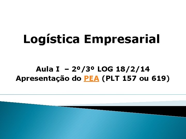Logística Empresarial Aula I – 2º/3º LOG 18/2/14 Apresentação do PEA (PLT 157 ou