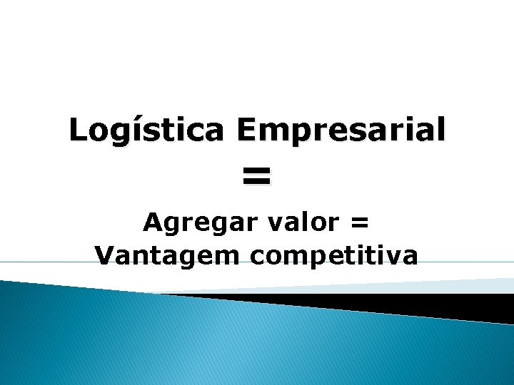 Logística Empresarial = Agregar valor = Vantagem competitiva 