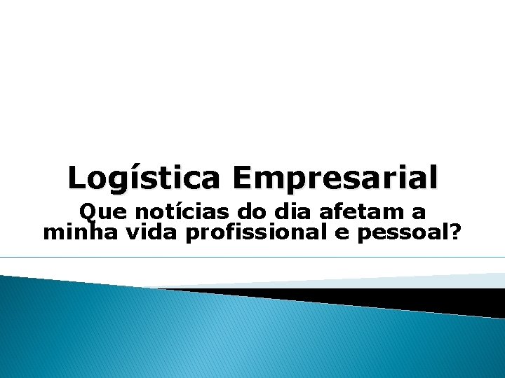 Logística Empresarial Que notícias do dia afetam a minha vida profissional e pessoal? 