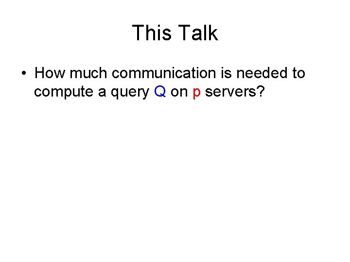 This Talk • How much communication is needed to compute a query Q on This Talk • How much communication is needed to compute a query Q on