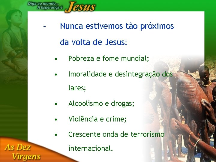 – Nunca estivemos tão próximos da volta de Jesus: • Pobreza e fome mundial;