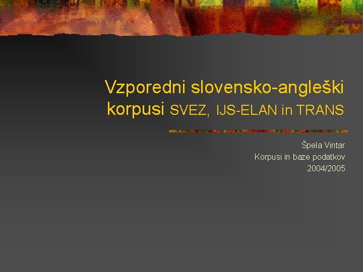 Vzporedni slovensko-angleški korpusi SVEZ, IJS-ELAN in TRANS Špela Vintar Korpusi in baze podatkov 2004/2005