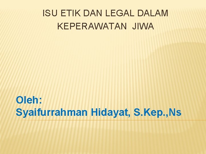 ISU ETIK DAN LEGAL DALAM KEPERAWATAN JIWA Oleh: Syaifurrahman Hidayat, S. Kep. , Ns