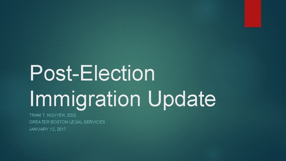 Post-Election Immigration Update TRAM T. NGUYEN, ESQ. GREATER BOSTON LEGAL SERVICES JANUARY 12, 2017