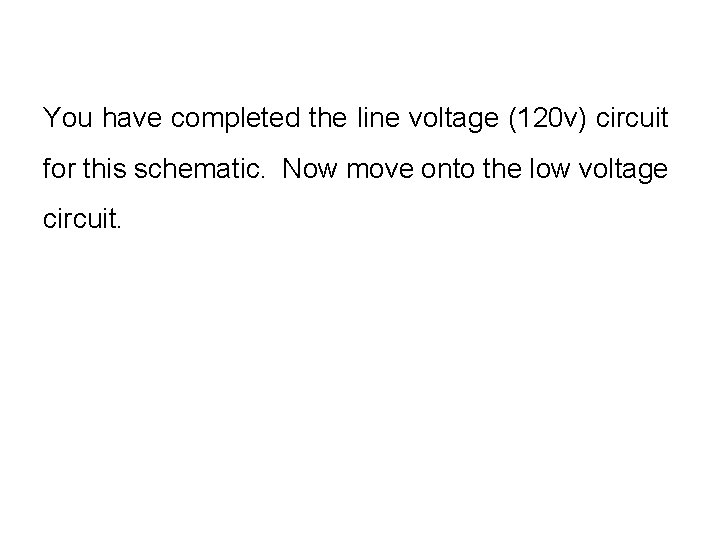 You have completed the line voltage (120 v) circuit for this schematic. Now move
