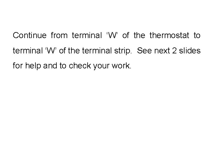 Continue from terminal ‘W’ of thermostat to terminal ‘W’ of the terminal strip. See