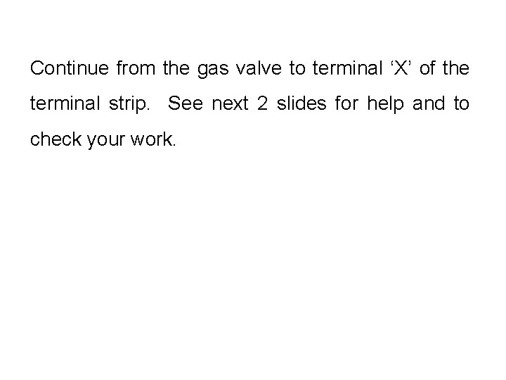 Continue from the gas valve to terminal ‘X’ of the terminal strip. See next