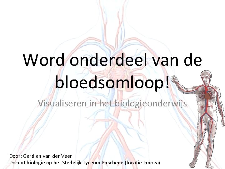 Word onderdeel van de bloedsomloop! Visualiseren in het biologieonderwijs Door: Gerdien van der Veer