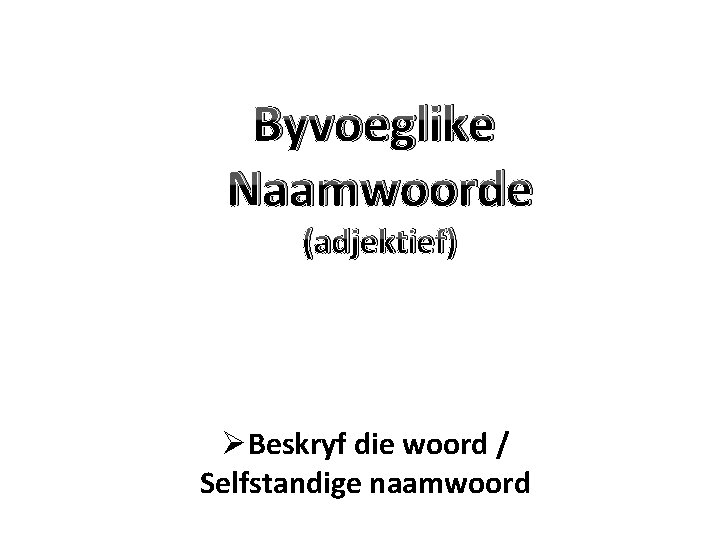 Byvoeglike Naamwoorde (adjektief) ØBeskryf die woord / Selfstandige naamwoord 