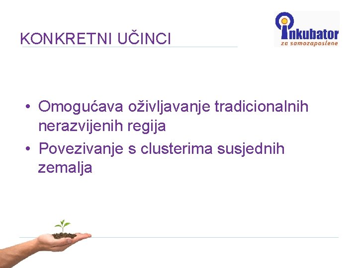 KONKRETNI UČINCI • Omogućava oživljavanje tradicionalnih nerazvijenih regija • Povezivanje s clusterima susjednih zemalja