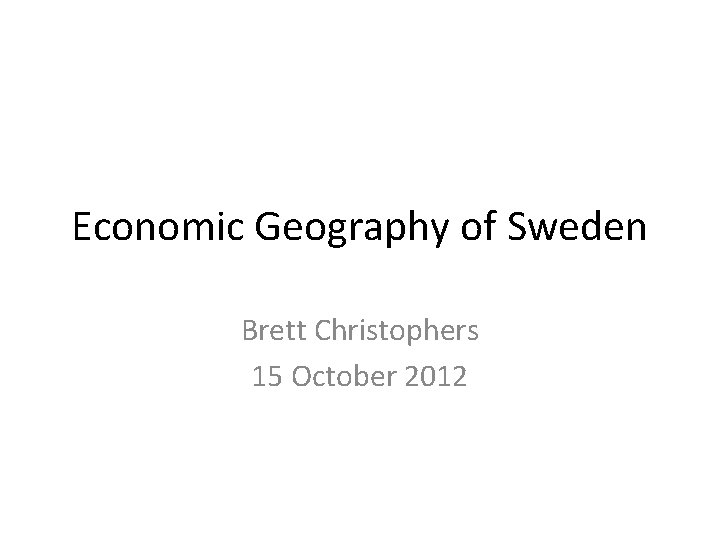 Economic Geography of Sweden Brett Christophers 15 October 2012 